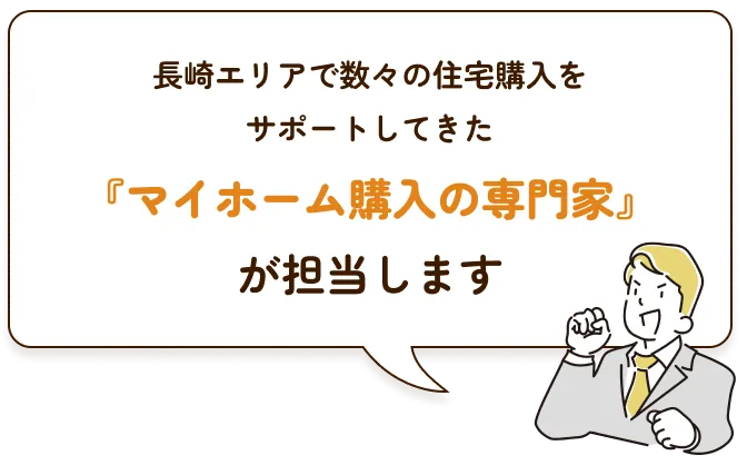 長崎エリアで数々の住宅購入をサポートしてきた『マイホーム購入の専門家』が担当します